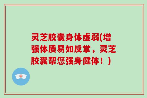 灵芝胶囊身体虚弱(增强体质易如反掌，灵芝胶囊帮您强身健体！)