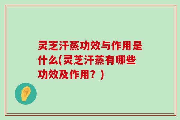 灵芝汗蒸功效与作用是什么(灵芝汗蒸有哪些功效及作用？)