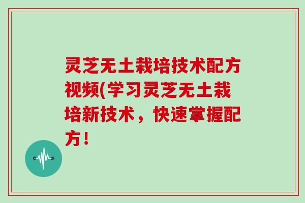 灵芝无土栽培技术配方视频(学习灵芝无土栽培新技术，快速掌握配方！