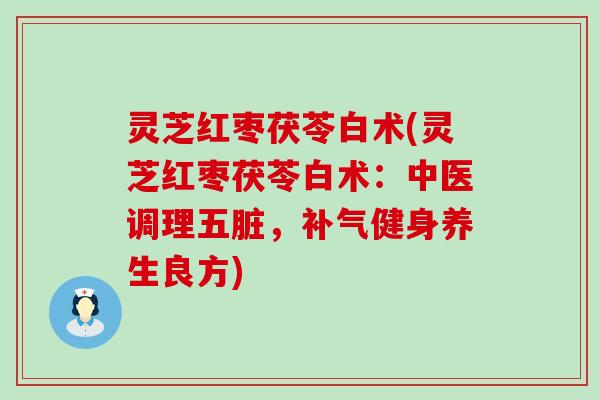 灵芝红枣茯苓白术(灵芝红枣茯苓白术：中医调理五脏，健身养生良方)