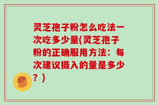 灵芝孢子粉怎么吃法一次吃多少量(灵芝孢子粉的正确服用方法：每次建议摄入的量是多少？)