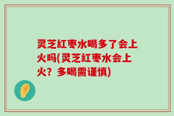 灵芝红枣水喝多了会上火吗(灵芝红枣水会上火？多喝需谨慎)