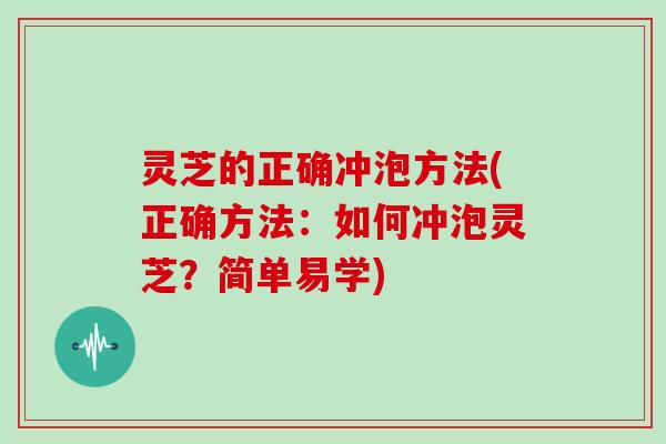 灵芝的正确冲泡方法(正确方法：如何冲泡灵芝？简单易学)