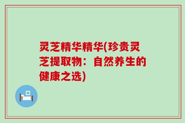 灵芝精华精华(珍贵灵芝提取物：自然养生的健康之选)