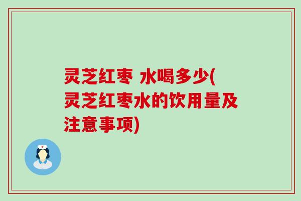 灵芝红枣 水喝多少(灵芝红枣水的饮用量及注意事项)