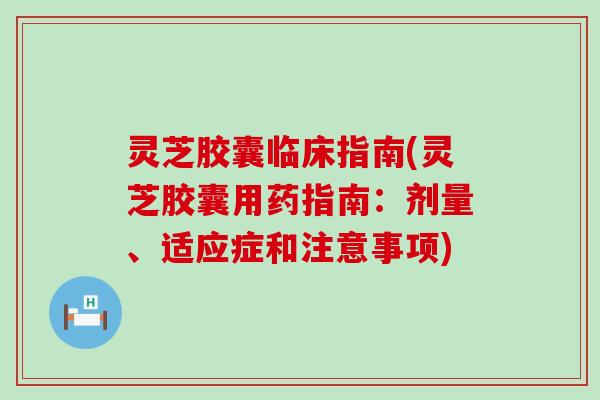 灵芝胶囊临床指南(灵芝胶囊用药指南：剂量、适应症和注意事项)