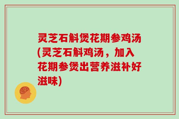 灵芝石斛煲花期参鸡汤(灵芝石斛鸡汤，加入花期参煲出营养滋补好滋味)