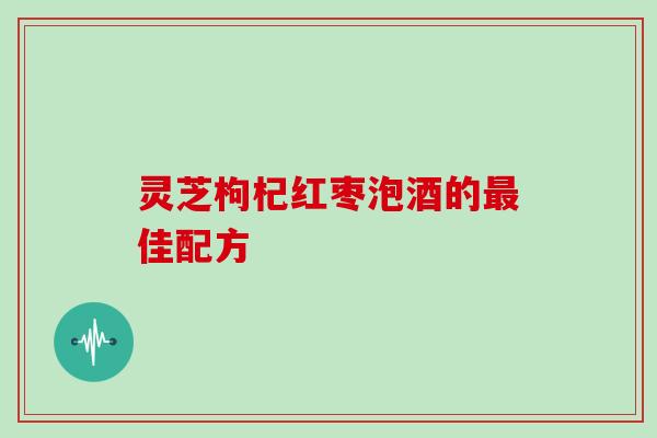 灵芝枸杞红枣泡酒的佳配方