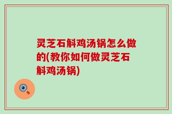 灵芝石斛鸡汤锅怎么做的(教你如何做灵芝石斛鸡汤锅)