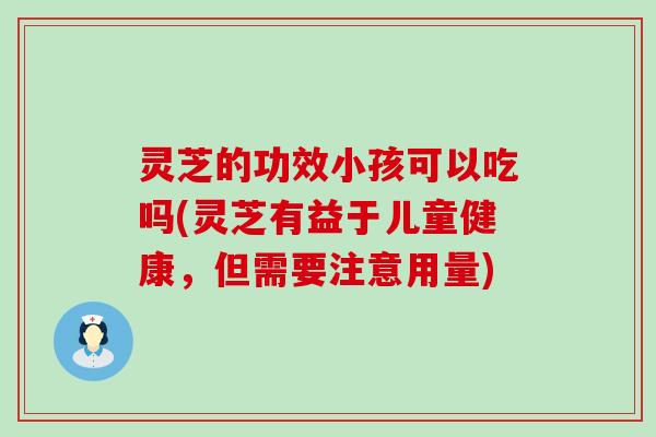 灵芝的功效小孩可以吃吗(灵芝有益于儿童健康，但需要注意用量)