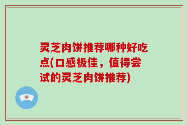 灵芝肉饼推荐哪种好吃点(口感极佳，值得尝试的灵芝肉饼推荐)