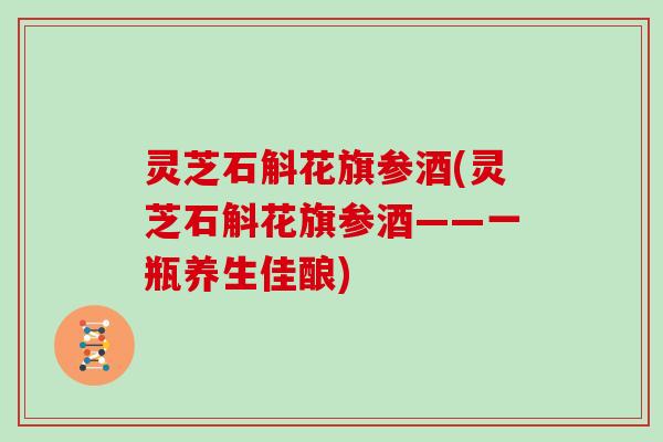 灵芝石斛花旗参酒(灵芝石斛花旗参酒——一瓶养生佳酿)