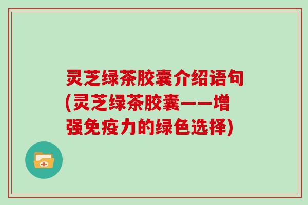 灵芝绿茶胶囊介绍语句(灵芝绿茶胶囊——增强免疫力的绿色选择)