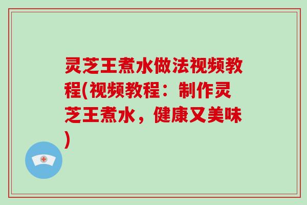 灵芝王煮水做法视频教程(视频教程：制作灵芝王煮水，健康又美味)