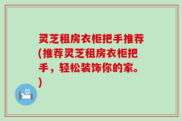 灵芝租房衣柜把手推荐(推荐灵芝租房衣柜把手，轻松装饰你的家。)