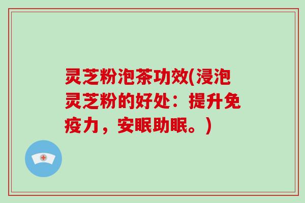 灵芝粉泡茶功效(浸泡灵芝粉的好处：提升免疫力，安眠助眠。)