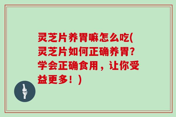 灵芝片养胃嘛怎么吃(灵芝片如何正确养胃？学会正确食用，让你受益更多！)