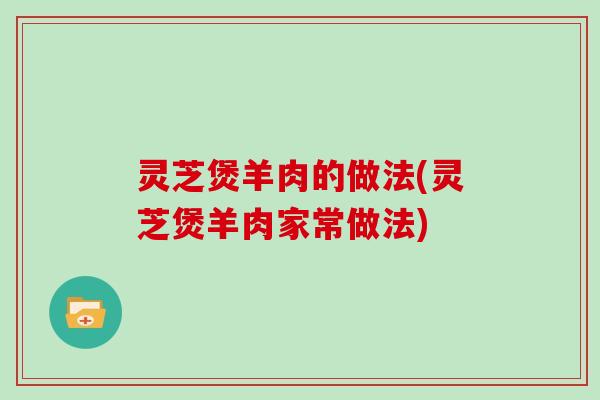 灵芝煲羊肉的做法(灵芝煲羊肉家常做法)