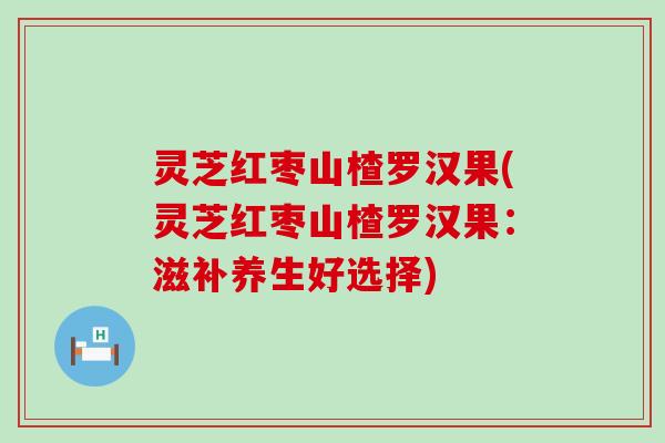 灵芝红枣山楂罗汉果(灵芝红枣山楂罗汉果：滋补养生好选择)