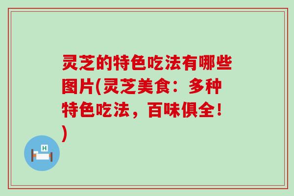 灵芝的特色吃法有哪些图片(灵芝美食：多种特色吃法，百味俱全！)