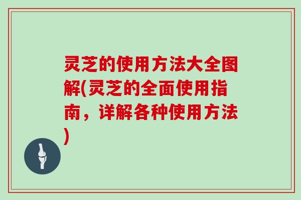 灵芝的使用方法大全图解(灵芝的全面使用指南，详解各种使用方法)