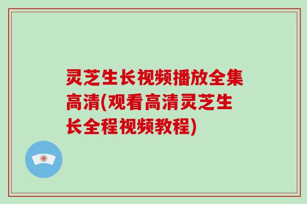 灵芝生长视频播放全集高清(观看高清灵芝生长全程视频教程)