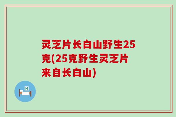 灵芝片长白山野生25克(25克野生灵芝片来自长白山)