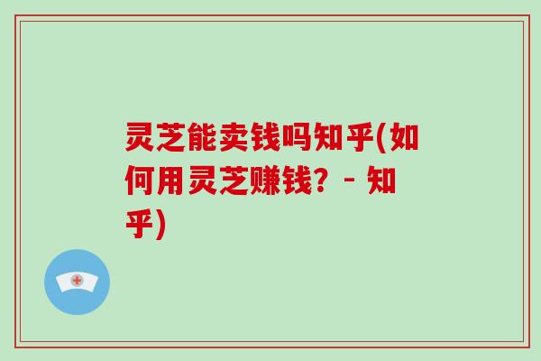 灵芝能卖钱吗知乎(如何用灵芝赚钱？- 知乎)