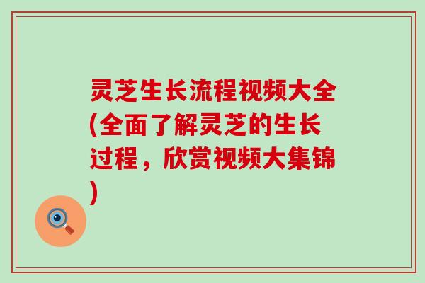 灵芝生长流程视频大全(全面了解灵芝的生长过程，欣赏视频大集锦)