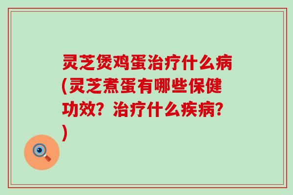 灵芝煲鸡蛋什么(灵芝煮蛋有哪些保健功效？什么？)