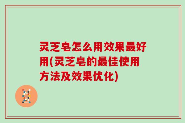 灵芝皂怎么用效果好用(灵芝皂的佳使用方法及效果优化)