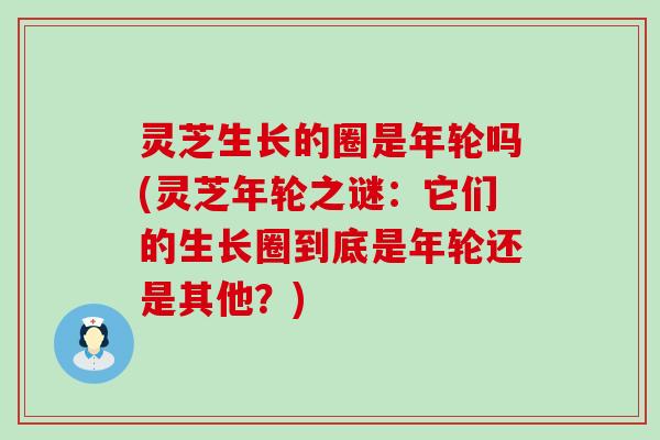 灵芝生长的圈是年轮吗(灵芝年轮之谜：它们的生长圈到底是年轮还是其他？)