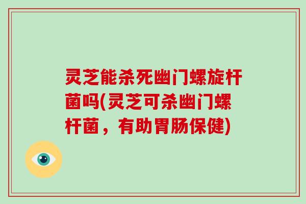 灵芝能杀死幽门螺旋杆菌吗(灵芝可杀幽门螺杆菌，有助保健)