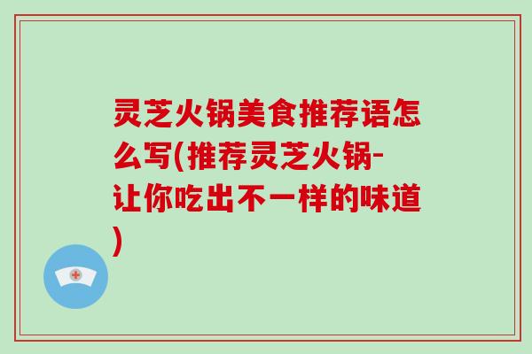 灵芝火锅美食推荐语怎么写(推荐灵芝火锅-让你吃出不一样的味道)