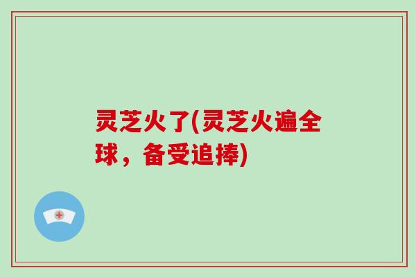 灵芝火了(灵芝火遍全球，备受追捧)