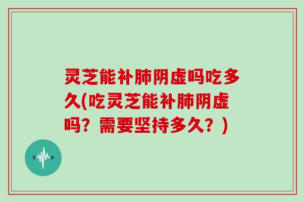 灵芝能补阴虚吗吃多久(吃灵芝能补阴虚吗？需要坚持多久？)