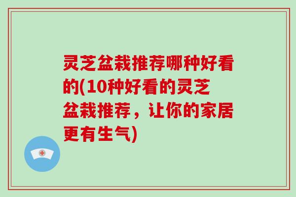 灵芝盆栽推荐哪种好看的(10种好看的灵芝盆栽推荐，让你的家居更有生气)