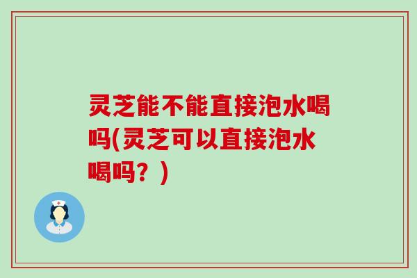 灵芝能不能直接泡水喝吗(灵芝可以直接泡水喝吗？)