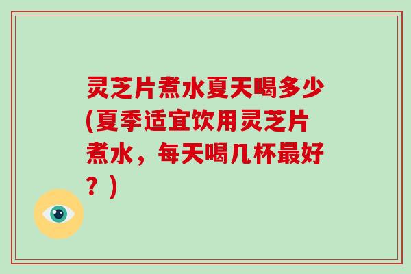 灵芝片煮水夏天喝多少(夏季适宜饮用灵芝片煮水，每天喝几杯好？)