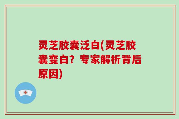 灵芝胶囊泛白(灵芝胶囊变白？专家解析背后原因)