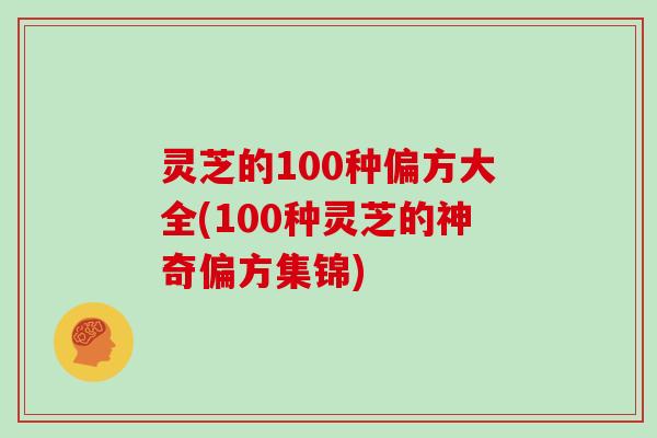 灵芝的100种偏方大全(100种灵芝的神奇偏方集锦)