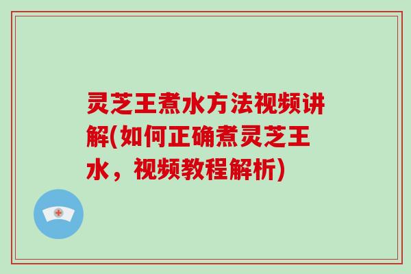 灵芝王煮水方法视频讲解(如何正确煮灵芝王水，视频教程解析)