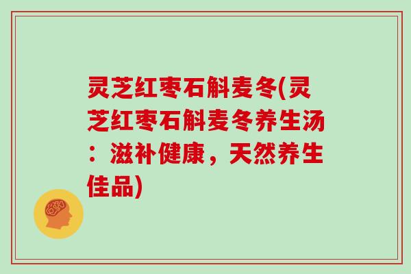 灵芝红枣石斛麦冬(灵芝红枣石斛麦冬养生汤：滋补健康，天然养生佳品)