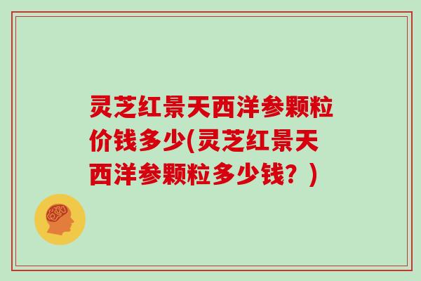 灵芝红景天西洋参颗粒价钱多少(灵芝红景天西洋参颗粒多少钱？)