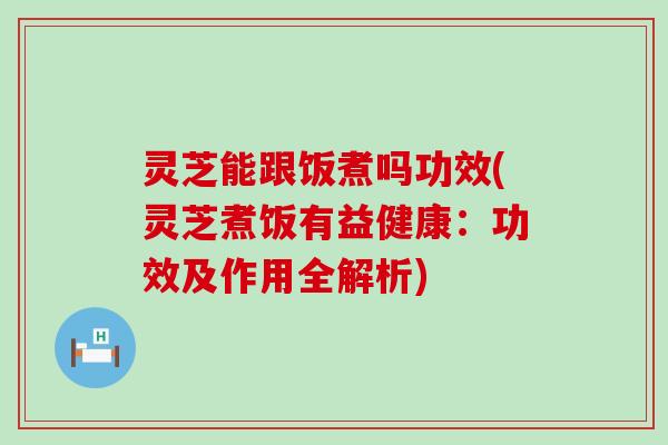 灵芝能跟饭煮吗功效(灵芝煮饭有益健康：功效及作用全解析)