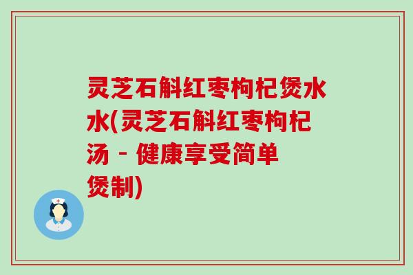 灵芝石斛红枣枸杞煲水水(灵芝石斛红枣枸杞汤 - 健康享受简单煲制)