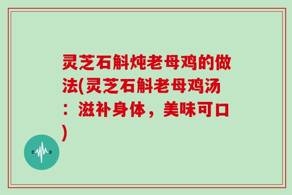 灵芝石斛炖老母鸡的做法(灵芝石斛老母鸡汤：滋补身体，美味可口)