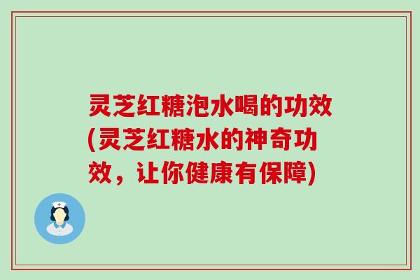 灵芝红糖泡水喝的功效(灵芝红糖水的神奇功效，让你健康有保障)