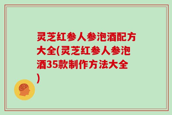 灵芝红参人参泡酒配方大全(灵芝红参人参泡酒35款制作方法大全)