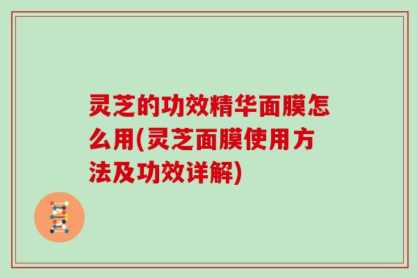 灵芝的功效精华面膜怎么用(灵芝面膜使用方法及功效详解)